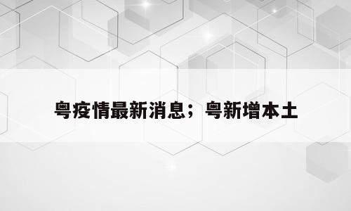 粤疫情最新消息；粤新增本土