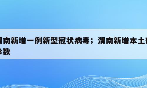 渭南新增一例新型冠状病毒；渭南新增本土确诊数