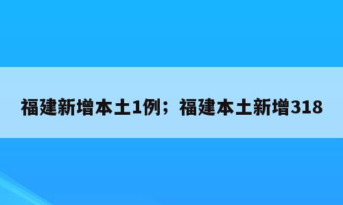 福建新增本土1例；福建本土新增318