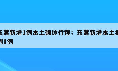 东莞新增1例本土确诊行程；东莞新增本土病例1例
