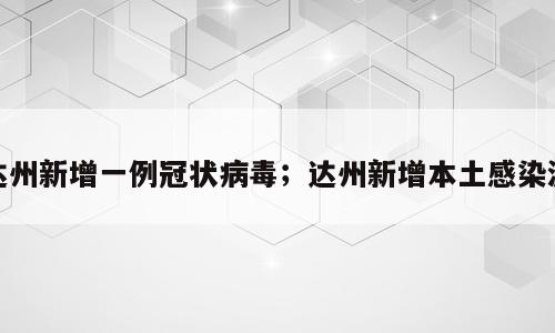 达州新增一例冠状病毒；达州新增本土感染源