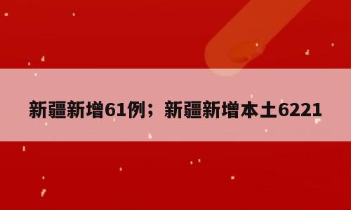 新疆新增61例；新疆新增本土6221