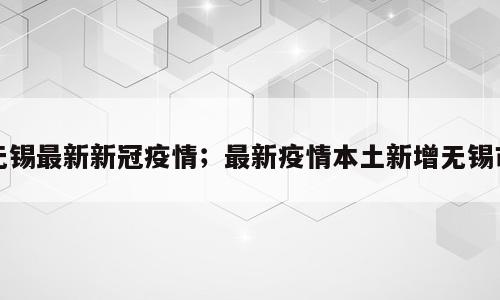 无锡最新新冠疫情；最新疫情本土新增无锡市