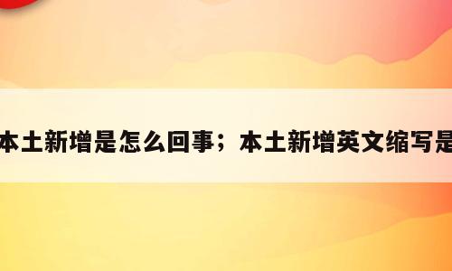 本土新增是怎么回事；本土新增英文缩写是