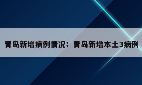 青岛新增病例情况；青岛新增本土3病例