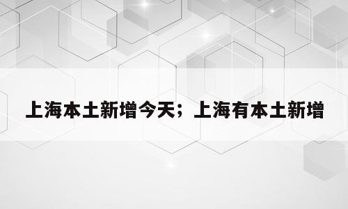 上海本土新增今天；上海有本土新增