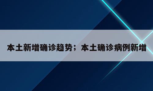 本土新增确诊趋势；本土确诊病例新增