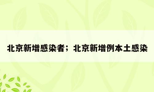 北京新增感染者；北京新增例本土感染