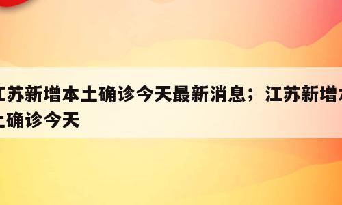 江苏新增本土确诊今天最新消息；江苏新增本土确诊今天