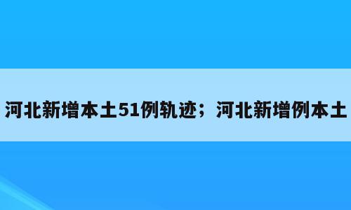 河北新增本土51例轨迹；河北新增例本土