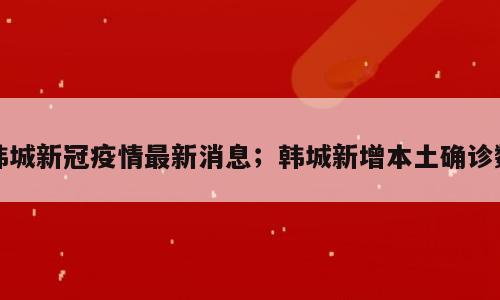 韩城新冠疫情最新消息；韩城新增本土确诊数