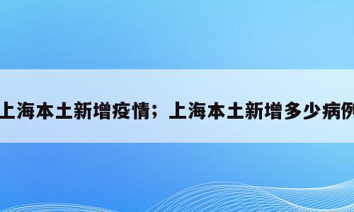 上海本土新增疫情；上海本土新增多少病例