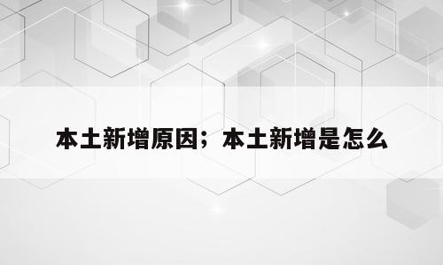 本土新增原因；本土新增是怎么