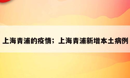 上海青浦的疫情；上海青浦新增本土病例