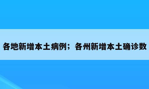 各地新增本土病例；各州新增本土确诊数