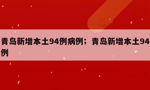 青岛新增本土94例病例；青岛新增本土94例