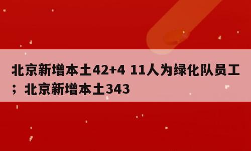 北京新增本土42+4 11人为绿化队员工；北京新增本土343