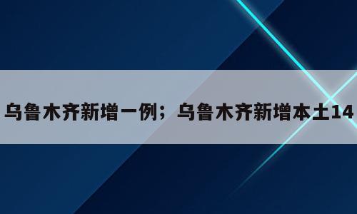 乌鲁木齐新增一例；乌鲁木齐新增本土14