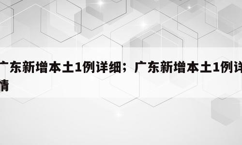 广东新增本土1例详细；广东新增本土1例详情