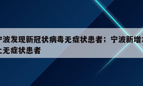 宁波发现新冠状病毒无症状患者；宁波新增本土无症状患者