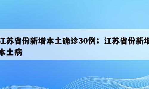 江苏省份新增本土确诊30例；江苏省份新增本土病