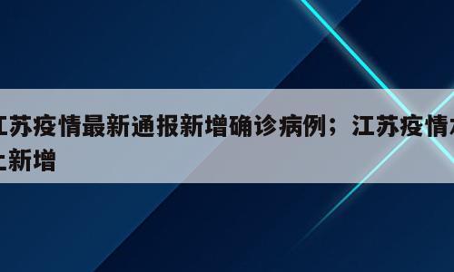 江苏疫情最新通报新增确诊病例；江苏疫情本土新增