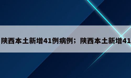 陕西本土新增41例病例；陕西本土新增41