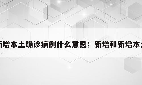 新增本土确诊病例什么意思；新增和新增本土