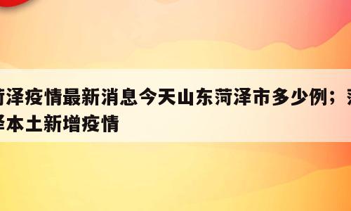 菏泽疫情最新消息今天山东菏泽市多少例；菏泽本土新增疫情