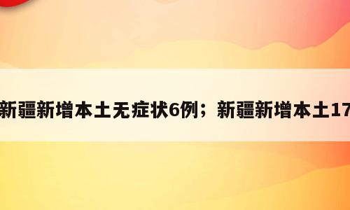 新疆新增本土无症状6例；新疆新增本土17