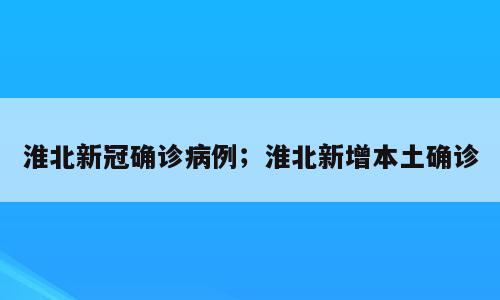淮北新冠确诊病例；淮北新增本土确诊