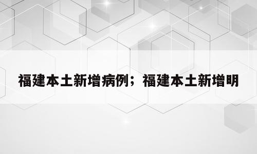 福建本土新增病例；福建本土新增明