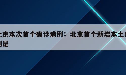 北京本次首个确诊病例；北京首个新增本土病例是