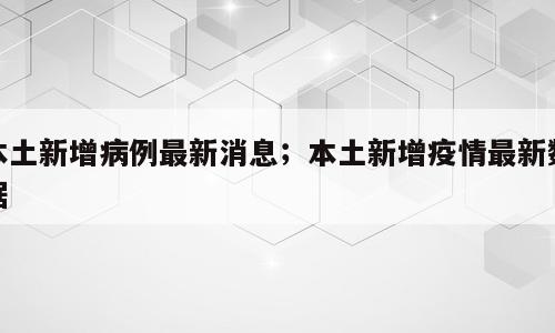 本土新增病例最新消息；本土新增疫情最新数据