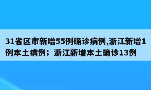 31省区市新增55例确诊病例,浙江新增1例本土病例；浙江新增本土确诊13例