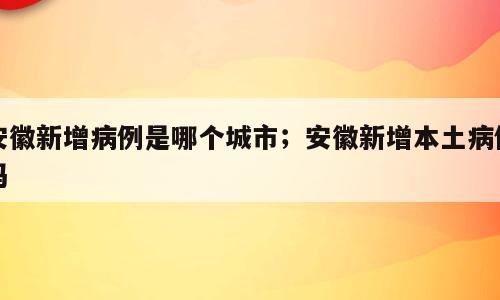 安徽新增病例是哪个城市；安徽新增本土病例吗