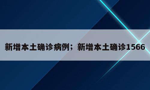 新增本土确诊病例；新增本土确诊1566