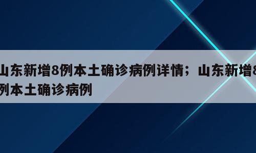山东新增8例本土确诊病例详情；山东新增8例本土确诊病例