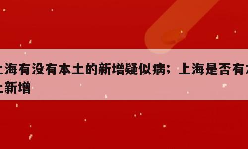 上海有没有本土的新增疑似病；上海是否有本土新增