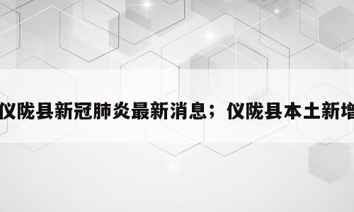 仪陇县新冠肺炎最新消息；仪陇县本土新增