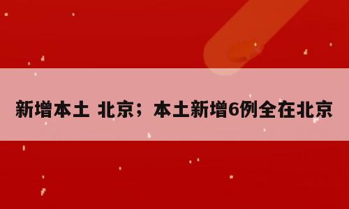新增本土 北京；本土新增6例全在北京
