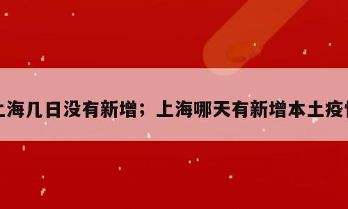上海几日没有新增；上海哪天有新增本土疫情