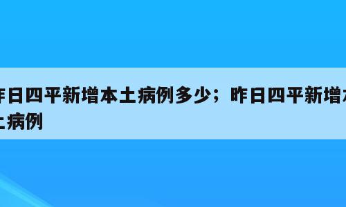 昨日四平新增本土病例多少；昨日四平新增本土病例