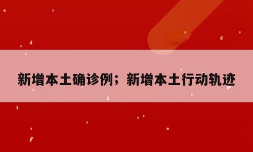 新增本土确诊例；新增本土行动轨迹