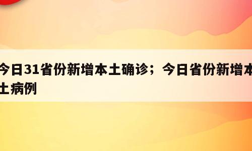 今日31省份新增本土确诊；今日省份新增本土病例