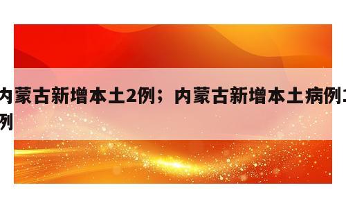 内蒙古新增本土2例；内蒙古新增本土病例1例