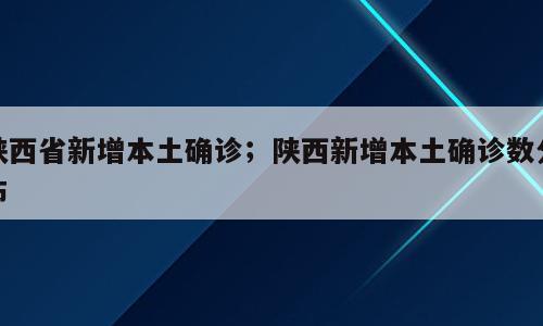 陕西省新增本土确诊；陕西新增本土确诊数分布