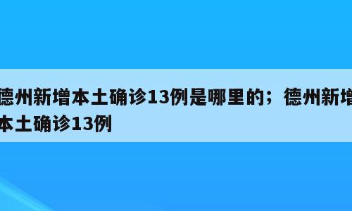 德州新增本土确诊13例是哪里的；德州新增本土确诊13例