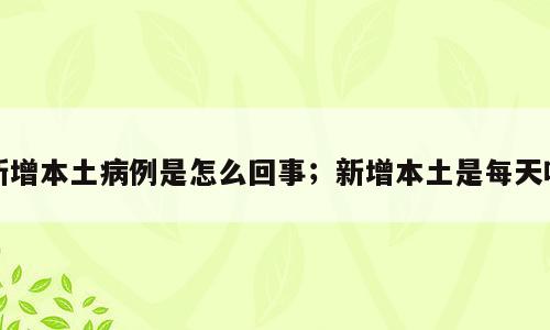 新增本土病例是怎么回事；新增本土是每天吗