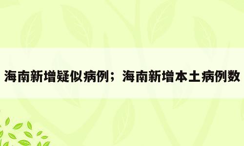 海南新增疑似病例；海南新增本土病例数